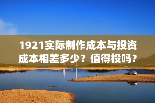 1921实际制作成本与投资成本相差多少？值得投吗？(1921制作方)