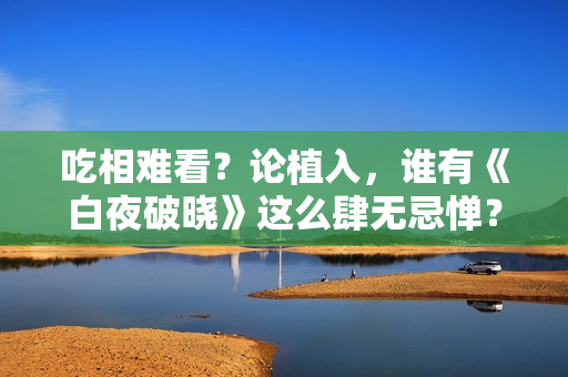 吃相难看？论植入，谁有《白夜破晓》这么肆无忌惮？五步一个广告