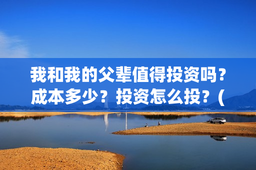我和我的父辈值得投资吗？成本多少？投资怎么投？(我和我的父辈什么)