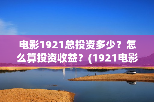 电影1921总投资多少？怎么算投资收益？(1921电影 投资)