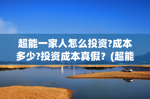 超能一家人怎么投资?成本多少?投资成本真假？(超能一家人在哪里)