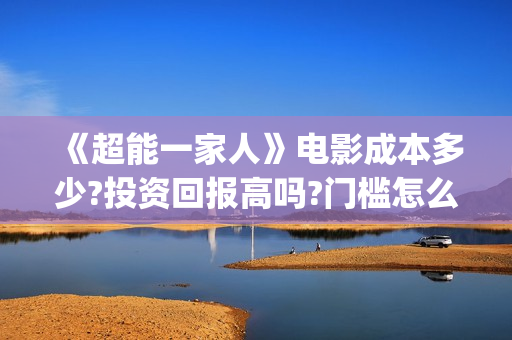 《超能一家人》电影成本多少?投资回报高吗?门槛怎么样?(超能一家人 电影)