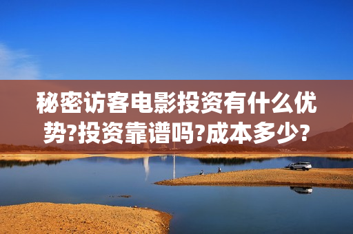 秘密访客电影投资有什么优势?投资靠谱吗?成本多少?(秘密访客电影下映)