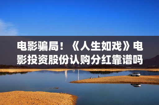 电影骗局！《人生如戏》电影投资股份认购分红靠谱吗？认购没有消息怎么办？——抵制耐克(骗局电影解析)