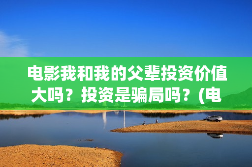 电影我和我的父辈投资价值大吗？投资是骗局吗？(电影我和我的父辈主题曲《如愿》王菲)