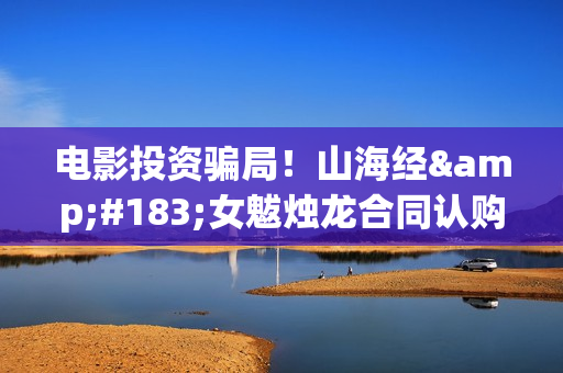 电影投资骗局！山海经·女魃烛龙合同认购被骗对方不回复怎么办？怎么追回资金？——抵制耐克(电影投资骗局今日说法)