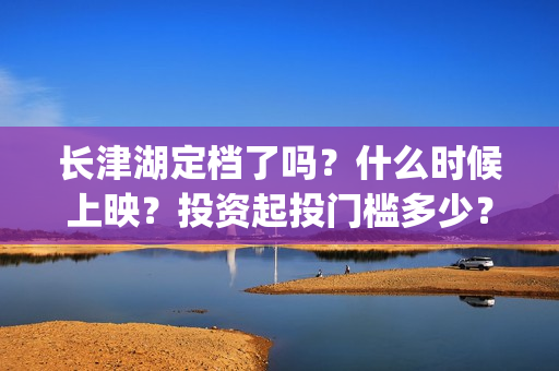 长津湖定档了吗？什么时候上映？投资起投门槛多少？(长津湖定档时间)