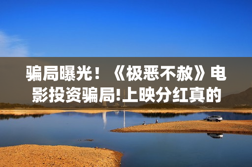 骗局曝光！《极恶不赦》电影投资骗局!上映分红真的能信吗?——抵制耐克(极今app是啥)