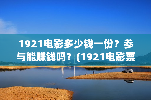 1921电影多少钱一份？参与能赚钱吗？(1921电影票大概多少钱)