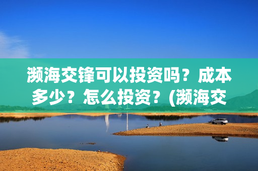 濒海交锋可以投资吗？成本多少？怎么投资？(濒海交锋投资能追回吗)