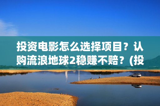 投资电影怎么选择项目？认购流浪地球2稳赚不赔？(投资电影怎么选股票)