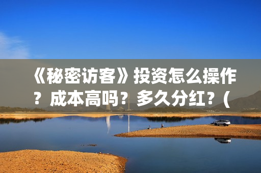 《秘密访客》投资怎么操作？成本高吗？多久分红？(《秘密访客》看不懂)