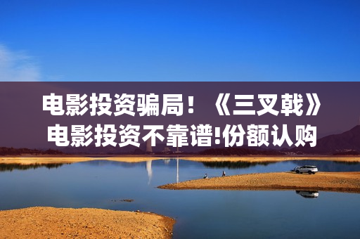 电影投资骗局！《三叉戟》电影投资不靠谱!份额认购是骗局!其中有何猫腻——抵制耐克(电影投资骗局今日说法)