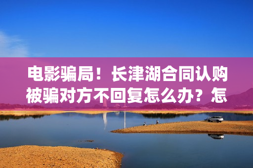 电影骗局！长津湖合同认购被骗对方不回复怎么办？怎么追回资金？——抵制耐克(投资电影长津湖能赚钱吗)