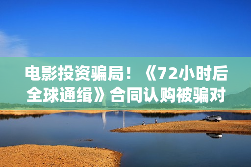 电影投资骗局！《72小时后全球通缉》合同认购被骗对方不回复怎么办？怎么追回资金？——抵制耐克(电影投资骗局怎么追回)
