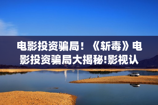 电影投资骗局！《斩毒》电影投资骗局大揭秘!影视认购只是幌子!——抵制耐克(电影投资骗局今日说法)