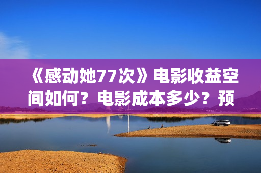 《感动她77次》电影收益空间如何？电影成本多少？预估票房有多少？(感动她77次粤语版免费)
