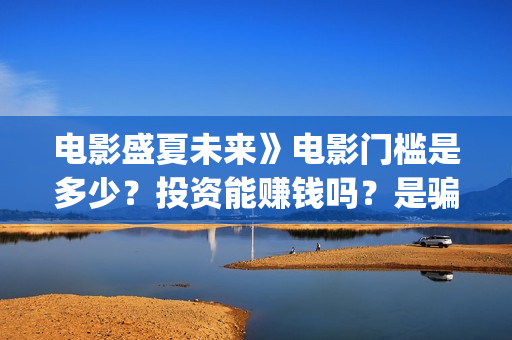 电影盛夏未来》电影门槛是多少？投资能赚钱吗？是骗局吗，成本多少？(盛夏未来电影简介)