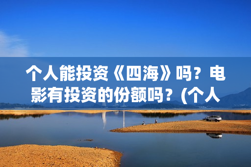 个人能投资《四海》吗？电影有投资的份额吗？(个人可以投资的项目有什么)