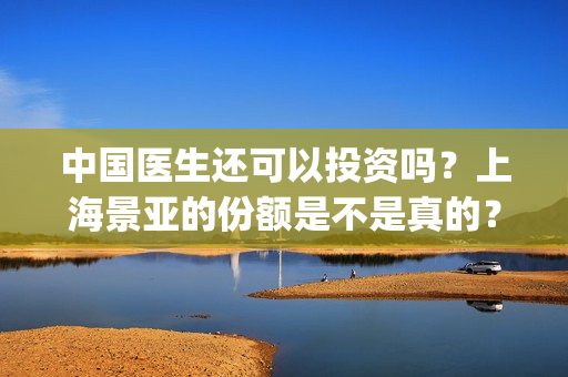 中国医生还可以投资吗？上海景亚的份额是不是真的？能不能认购？(中国医生够用吗)