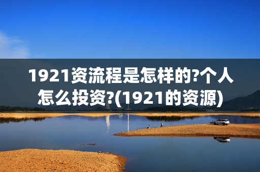 1921资流程是怎样的?个人怎么投资?(1921的资源)