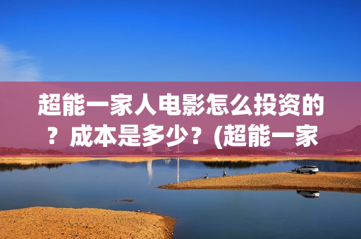 超能一家人电影怎么投资的？成本是多少？(超能一家人电影免费观看完整版高清)