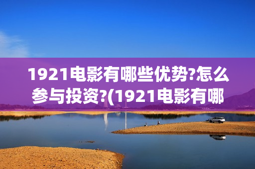 1921电影有哪些优势?怎么参与投资?(1921电影有哪些版本)