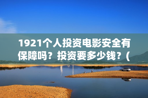 1921个人投资电影安全有保障吗？投资要多少钱？(《1921》电影投资)