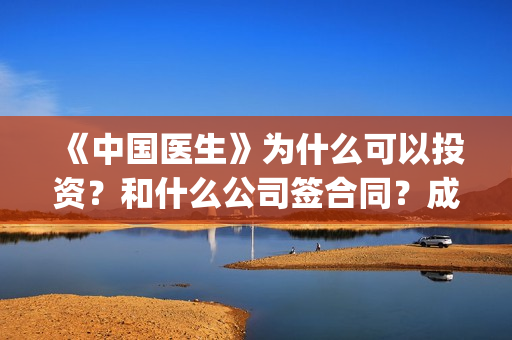 《中国医生》为什么可以投资？和什么公司签合同？成本多少？(《中国医生》作者)