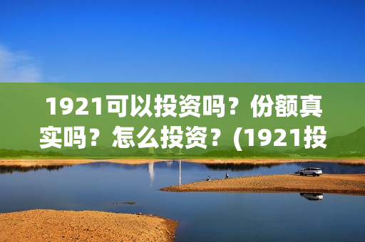 1921可以投资吗？份额真实吗？怎么投资？(1921投资商)