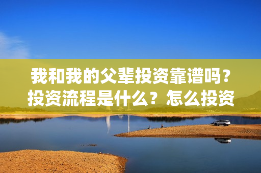 我和我的父辈投资靠谱吗？投资流程是什么？怎么投资？(我和我的父辈参演)