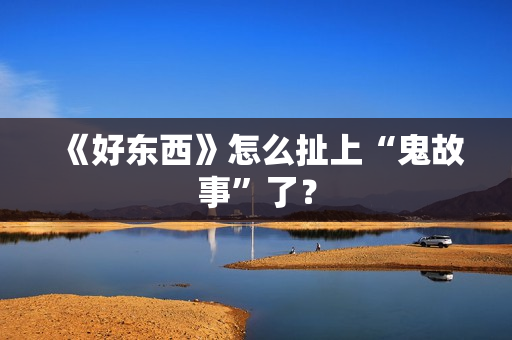 《好东西》怎么扯上“鬼故事”了？