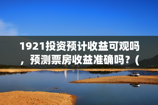 1921投资预计收益可观吗，预测票房收益准确吗？(1921耗资多少)