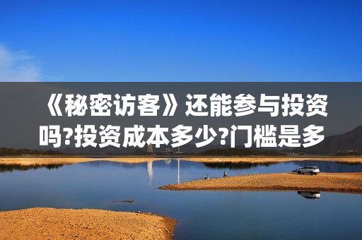 《秘密访客》还能参与投资吗?投资成本多少?门槛是多少起投?(《秘密访客》还在播吗)