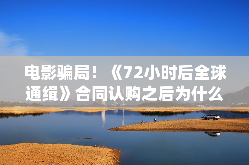电影骗局！《72小时后全球通缉》合同认购之后为什么一直没有上映？这是骗局吗？——抵制耐克(电影《骗局》)