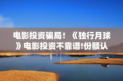 电影投资骗局！《独行月球》电影投资不靠谱!份额认购是骗局!其中有何猫腻——抵制耐克(电影投资骗局怎么处理)