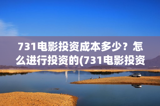 731电影投资成本多少？怎么进行投资的(731电影投资风险)