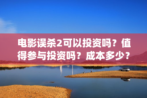 电影误杀2可以投资吗？值得参与投资吗？成本多少？(电影误杀二是不是已经开拍了)