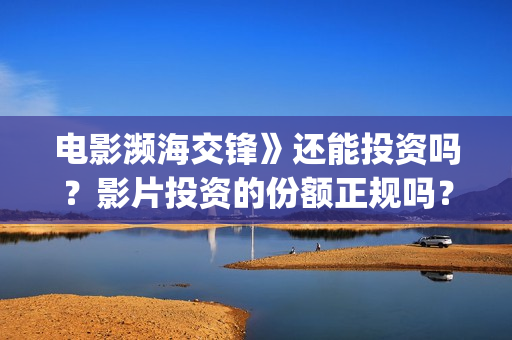 电影濒海交锋》还能投资吗？影片投资的份额正规吗？(濒海交锋电影怎么样)