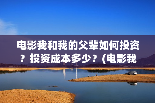 电影我和我的父辈如何投资？投资成本多少？(电影我和我的父辈简介)