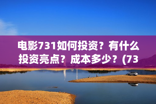 电影731如何投资？有什么投资亮点？成本多少？(731电影能随便入股吗)