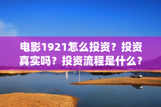 电影1921怎么投资？投资真实吗？投资流程是什么？(1921电影怎么了)