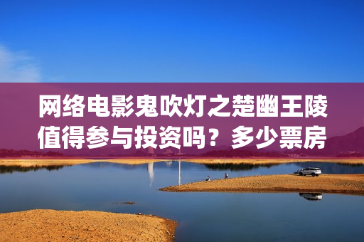 网络电影鬼吹灯之楚幽王陵值得参与投资吗？多少票房能回本？(电影《鬼吹灯》)