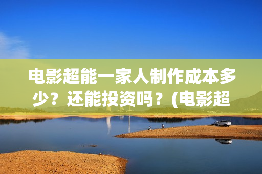 电影超能一家人制作成本多少？还能投资吗？(电影超能一家人有没有马丽)