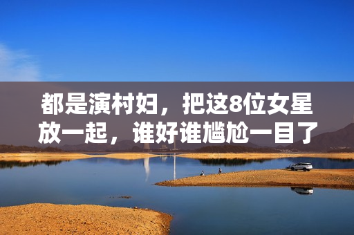 都是演村妇，把这8位女星放一起，谁好谁尴尬一目了然