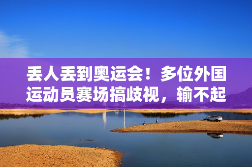丢人丢到奥运会！多位外国运动员赛场搞歧视，输不起还傲慢无礼