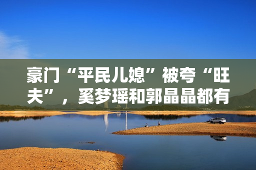豪门“平民儿媳”被夸“旺夫”，奚梦瑶和郭晶晶都有这两个共同点