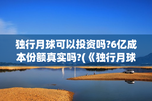独行月球可以投资吗?6亿成本份额真实吗?(《独行月球》)