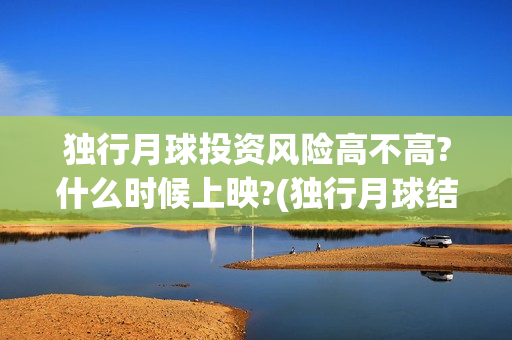 独行月球投资风险高不高?什么时候上映?(独行月球结局什么意思)