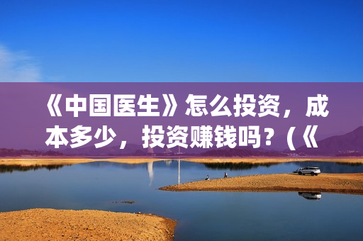 《中国医生》怎么投资，成本多少，投资赚钱吗？(《中国医生》太好哭了)